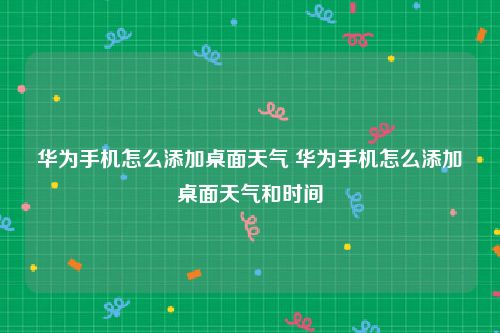 华为手机怎么添加桌面天气 华为手机怎么添加桌面天气和时间