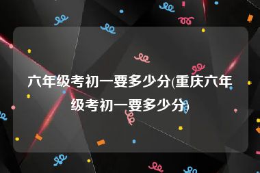 六年级考初一要多少分(重庆六年级考初一要多少分)
