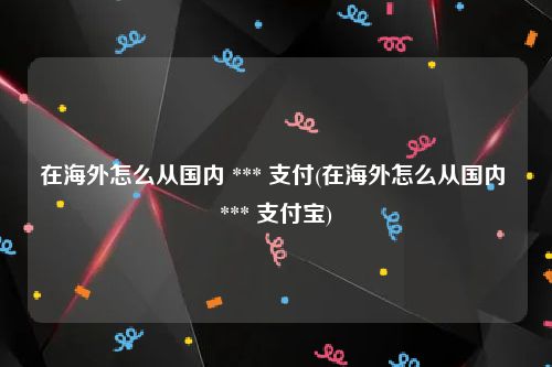 在海外怎么从国内 *** 支付(在海外怎么从国内 *** 支付宝)