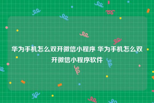 华为手机怎么双开微信小程序 华为手机怎么双开微信小程序软件
