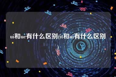 ui和ue有什么区别(it和ui有什么区别)