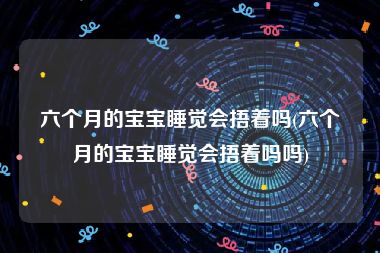 六个月的宝宝睡觉会捂着吗(六个月的宝宝睡觉会捂着吗吗)