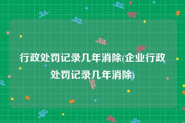 行政处罚记录几年消除(企业行政处罚记录几年消除)