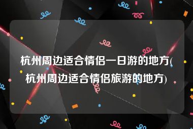 杭州周边适合情侣一日游的地方(杭州周边适合情侣旅游的地方)