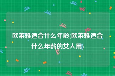 欧莱雅适合什么年龄(欧莱雅适合什么年龄的女人用)