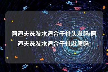 阿道夫洗发水适合干性头发吗(阿道夫洗发水适合干性发质吗)
