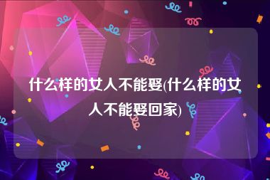 什么样的女人不能娶(什么样的女人不能娶回家)