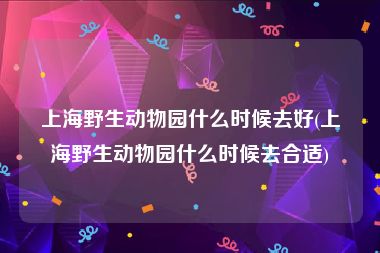 上海野生动物园什么时候去好(上海野生动物园什么时候去合适)