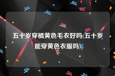五十岁穿橘黄色毛衣好吗(五十岁能穿黄色衣服吗)