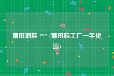 莆田潮鞋 *** (莆田鞋工厂一手货源)