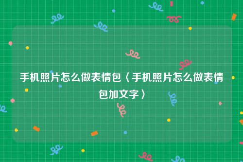 手机照片怎么做表情包〈手机照片怎么做表情包加文字〉