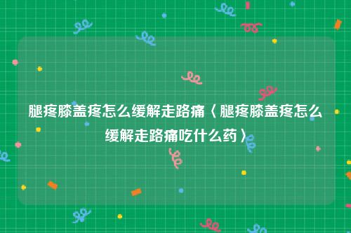 腿疼膝盖疼怎么缓解走路痛〈腿疼膝盖疼怎么缓解走路痛吃什么药〉