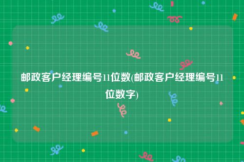 邮政客户经理编号11位数(邮政客户经理编号11位数字)