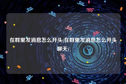 在群里发消息怎么开头(在群里发消息怎么开头聊天)