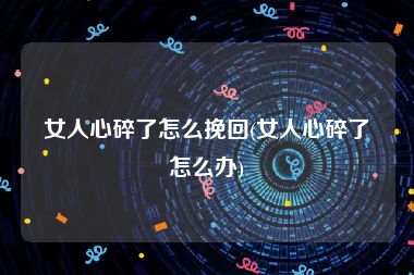 女人心碎了怎么挽回(女人心碎了怎么办)