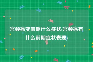 宫颈癌变前期什么症状(宫颈癌有什么前期症状表现)