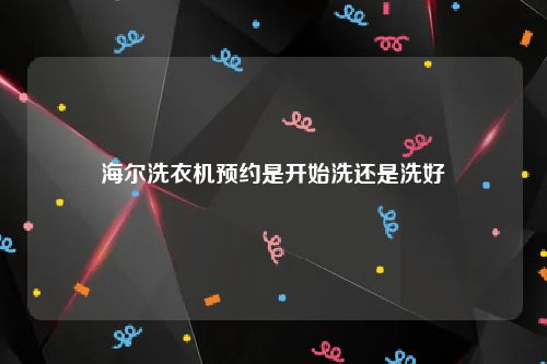 海尔洗衣机预约是开始洗还是洗好