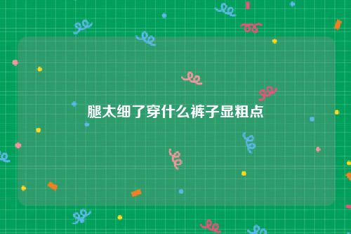 腿太细了穿什么裤子显粗点