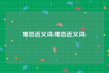 唯恐近义词(唯恐近义词)