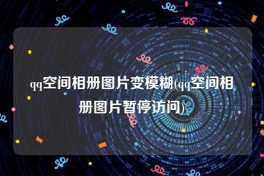 qq空间相册图片变模糊(qq空间相册图片暂停访问)