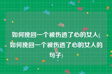 如何挽回一个被伤透了心的女人(如何挽回一个被伤透了心的女人的句子)