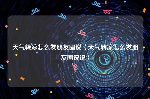 天气转凉怎么发朋友圈说〈天气转凉怎么发朋友圈说说〉