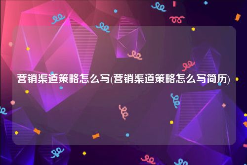 营销渠道策略怎么写(营销渠道策略怎么写简历)