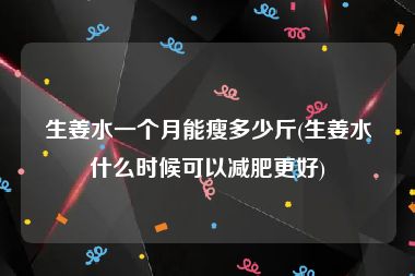 生姜水一个月能瘦多少斤(生姜水什么时候可以减肥更好)