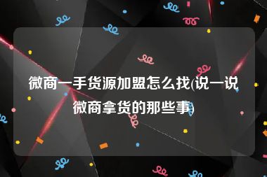 微商一手货源加盟怎么找(说一说微商拿货的那些事)