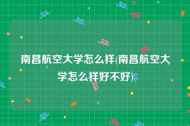 南昌航空大学怎么样(南昌航空大学怎么样好不好)