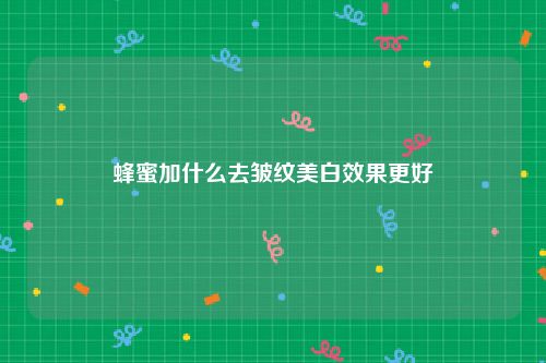 蜂蜜加什么去皱纹美白效果更好