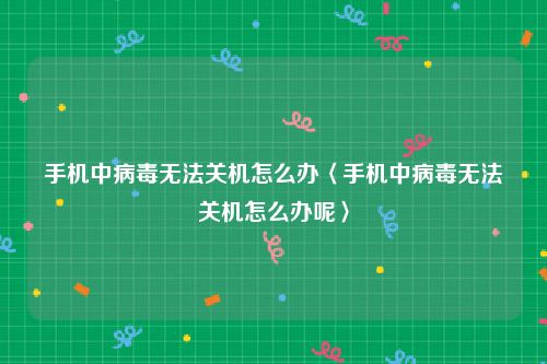 手机中病毒无法关机怎么办〈手机中病毒无法关机怎么办呢〉