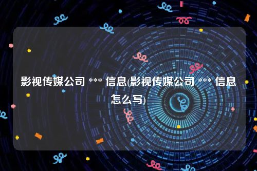 影视传媒公司 *** 信息(影视传媒公司 *** 信息怎么写)