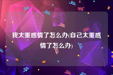 我太重感情了怎么办(自己太重感情了怎么办)