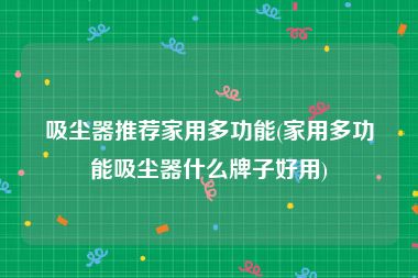 吸尘器推荐家用多功能(家用多功能吸尘器什么牌子好用)