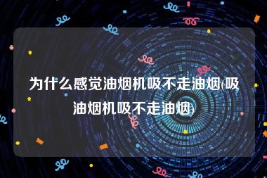 为什么感觉油烟机吸不走油烟(吸油烟机吸不走油烟)