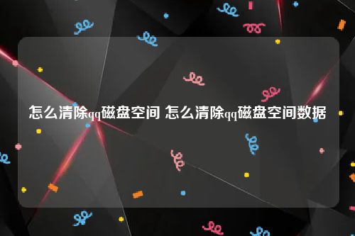 怎么清除qq磁盘空间 怎么清除qq磁盘空间数据