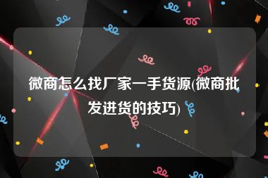 微商怎么找厂家一手货源(微商批发进货的技巧)