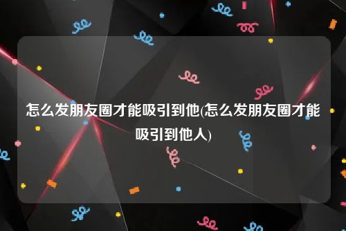 怎么发朋友圈才能吸引到他(怎么发朋友圈才能吸引到他人)