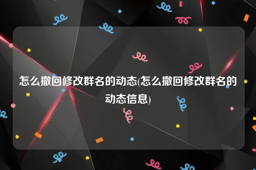 怎么撤回修改群名的动态(怎么撤回修改群名的动态信息)