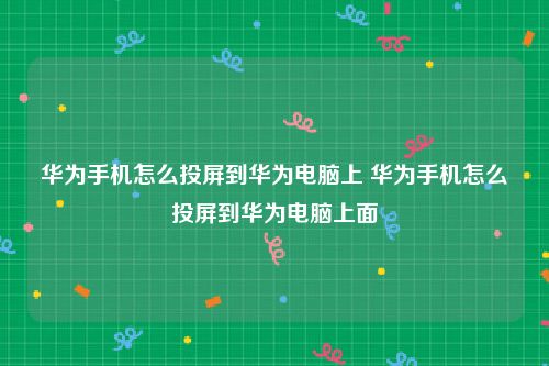 华为手机怎么投屏到华为电脑上 华为手机怎么投屏到华为电脑上面
