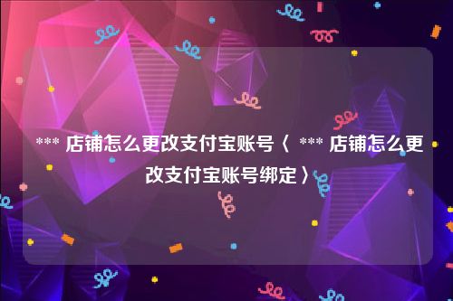  *** 店铺怎么更改支付宝账号〈 *** 店铺怎么更改支付宝账号绑定〉