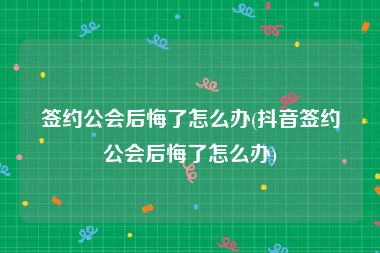 签约公会后悔了怎么办(抖音签约公会后悔了怎么办)