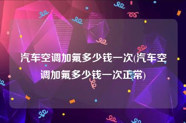 汽车空调加氟多少钱一次(汽车空调加氟多少钱一次正常)