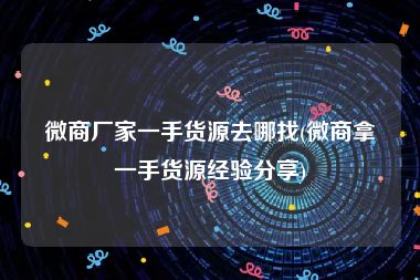 微商厂家一手货源去哪找(微商拿一手货源经验分享)