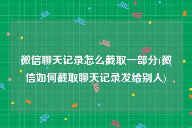 微信聊天记录怎么截取一部分(微信如何截取聊天记录发给别人)