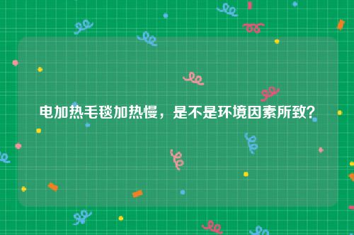 电加热毛毯加热慢，是不是环境因素所致？