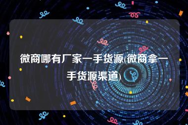 微商哪有厂家一手货源(微商拿一手货源渠道)
