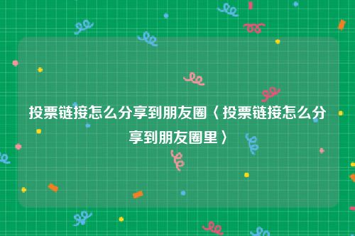 投票链接怎么分享到朋友圈〈投票链接怎么分享到朋友圈里〉
