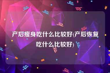 产后瘦身吃什么比较好(产后恢复吃什么比较好)